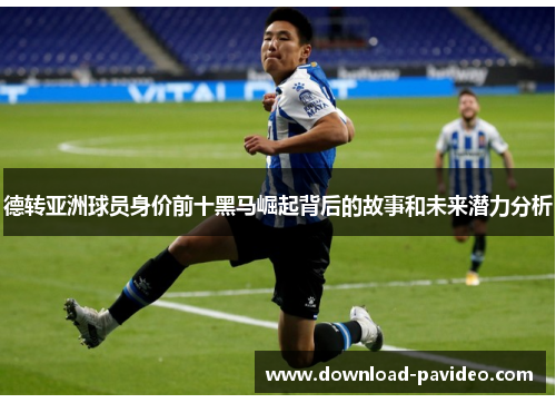 德转亚洲球员身价前十黑马崛起背后的故事和未来潜力分析