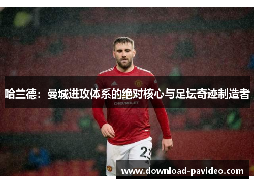 哈兰德：曼城进攻体系的绝对核心与足坛奇迹制造者