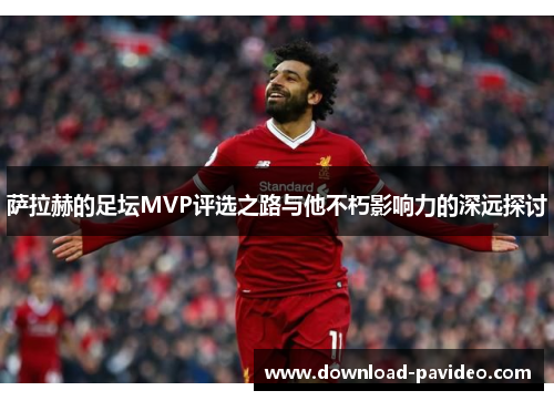 萨拉赫的足坛MVP评选之路与他不朽影响力的深远探讨