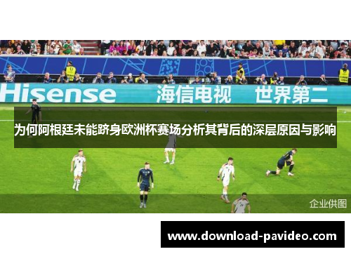 为何阿根廷未能跻身欧洲杯赛场分析其背后的深层原因与影响