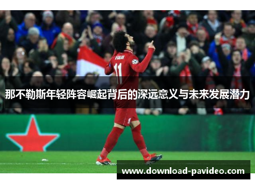 那不勒斯年轻阵容崛起背后的深远意义与未来发展潜力