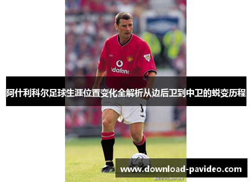 阿什利科尔足球生涯位置变化全解析从边后卫到中卫的蜕变历程