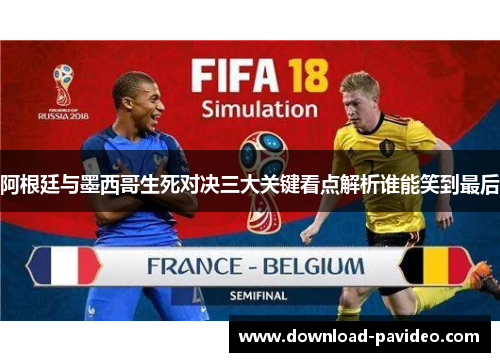 阿根廷与墨西哥生死对决三大关键看点解析谁能笑到最后