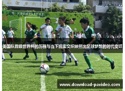 美国队晋级世界杯的历程与当下现实交织映照出足球梦想的时代变迁