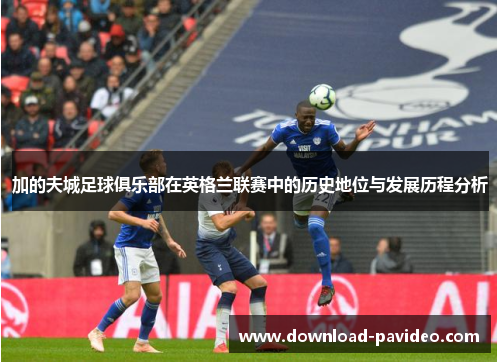 加的夫城足球俱乐部在英格兰联赛中的历史地位与发展历程分析