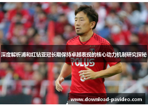 深度解析浦和红钻亚冠长期保持卓越表现的核心动力机制研究探秘