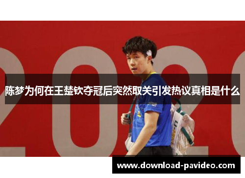 陈梦为何在王楚钦夺冠后突然取关引发热议真相是什么