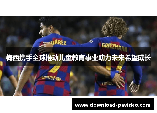梅西携手全球推动儿童教育事业助力未来希望成长