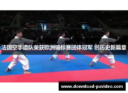 法国空手道队荣获欧洲锦标赛团体冠军 创历史新篇章