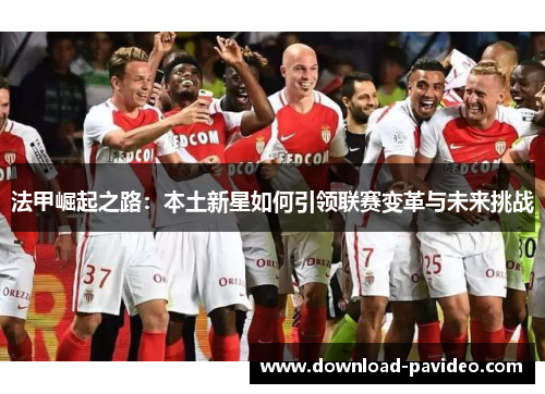 法甲崛起之路：本土新星如何引领联赛变革与未来挑战