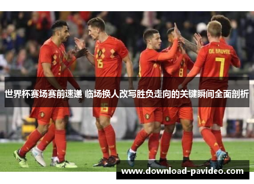 世界杯赛场赛前速递 临场换人改写胜负走向的关键瞬间全面剖析