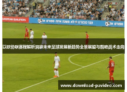 以欧协联赛程解析洞察未来足球发展新趋势全景展望与前瞻战术走向