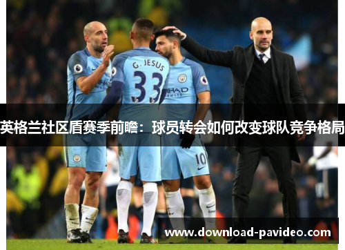 英格兰社区盾赛季前瞻：球员转会如何改变球队竞争格局