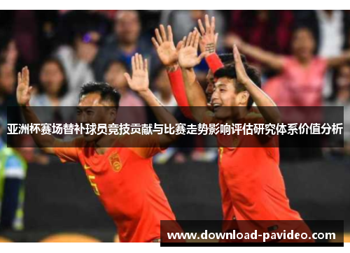亚洲杯赛场替补球员竞技贡献与比赛走势影响评估研究体系价值分析