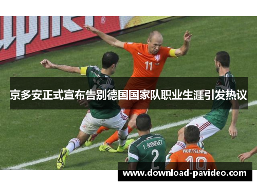 京多安正式宣布告别德国国家队职业生涯引发热议