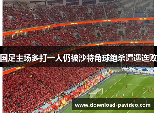 国足主场多打一人仍被沙特角球绝杀遭遇连败