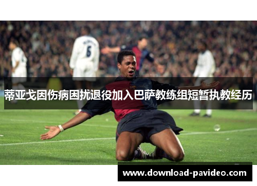 蒂亚戈因伤病困扰退役加入巴萨教练组短暂执教经历