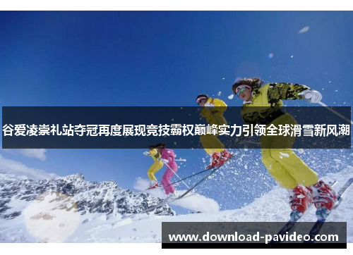 谷爱凌崇礼站夺冠再度展现竞技霸权巅峰实力引领全球滑雪新风潮