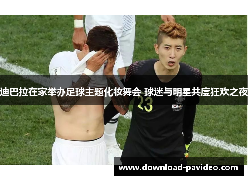 迪巴拉在家举办足球主题化妆舞会 球迷与明星共度狂欢之夜