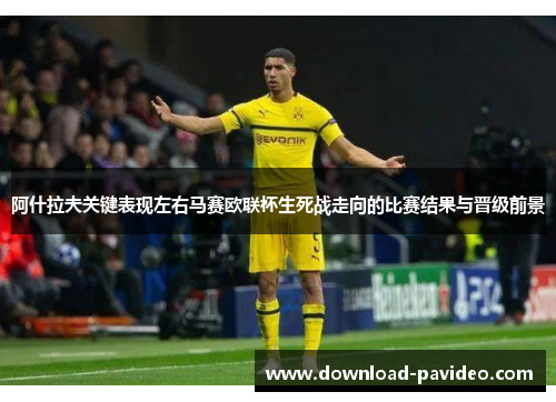 阿什拉夫关键表现左右马赛欧联杯生死战走向的比赛结果与晋级前景
