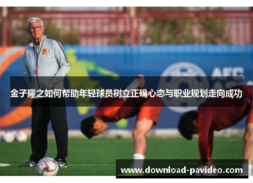 金子隆之如何帮助年轻球员树立正确心态与职业规划走向成功