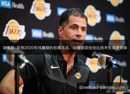 刘易斯·邓克2020年对曼联的自摆乌龙，心理波动往往比技术失误更致命
