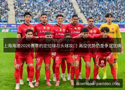 上海海港2026赛季的定位球与头球攻门 高空优势仍是争冠底牌